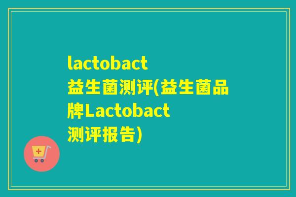 lactobact 益生菌测评(益生菌品牌Lactobact测评报告)