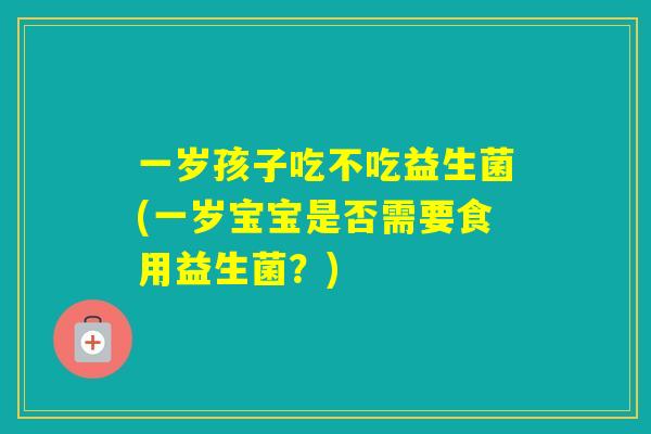 一岁孩子吃不吃益生菌(一岁宝宝是否需要食用益生菌？)