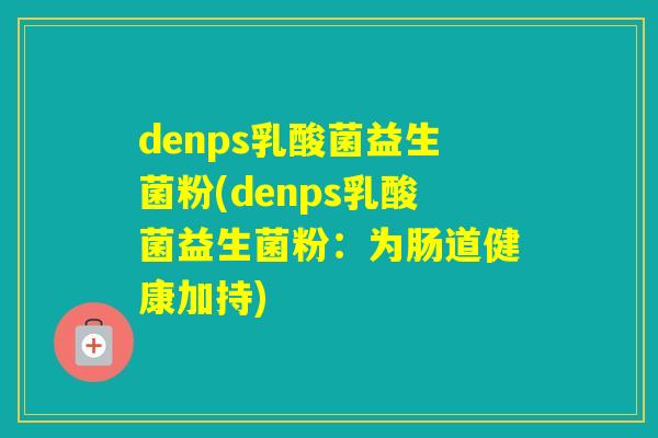 denps乳酸菌益生菌粉(denps乳酸菌益生菌粉：为肠道健康加持)