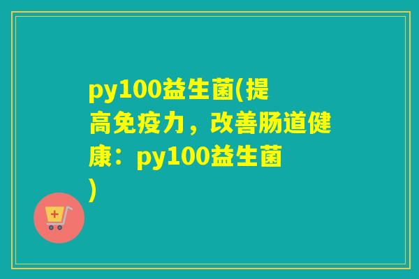 py100益生菌(提高力，改善肠道健康：py100益生菌)