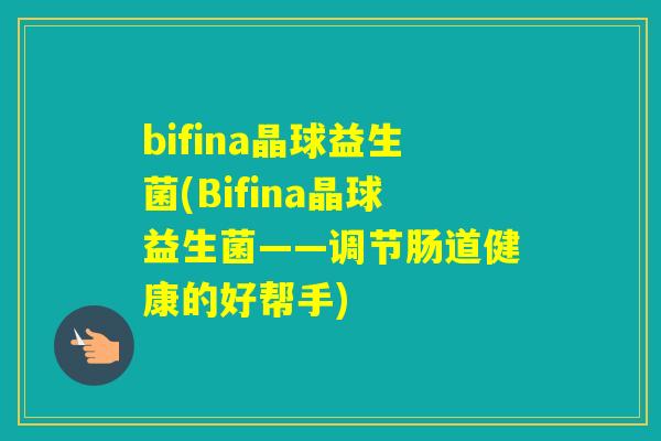 bifina晶球益生菌(Bifina晶球益生菌——调节肠道健康的好帮手)