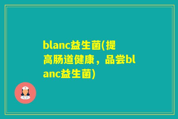 blanc益生菌(提高肠道健康,品尝blanc益生菌) blanc益生菌(提高肠道健康,品尝blanc益生菌)