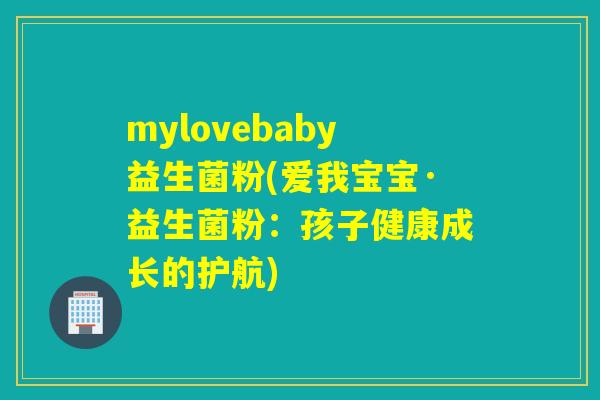 mylovebaby益生菌粉(爱我宝宝·益生菌粉：孩子健康成长的护航)