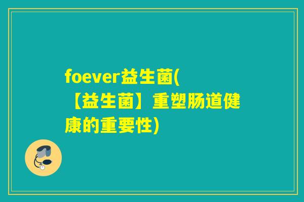 foever益生菌(【益生菌】重塑肠道健康的重要性) foever益生菌(【益生菌】重塑肠道健康的重要性)