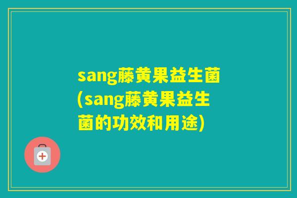 sang藤黄果益生菌(sang藤黄果益生菌的功效和用途) sang藤黄果益生菌(sang藤黄果益生菌的功效和用途)