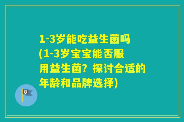 1-3岁能吃益生菌吗(1-3岁宝宝能否服用益生菌?探讨合适的年龄和品牌选择) 1-3岁能吃益生菌吗(1-3岁宝宝能否服用益生菌?探讨合适的年龄和品牌选择)