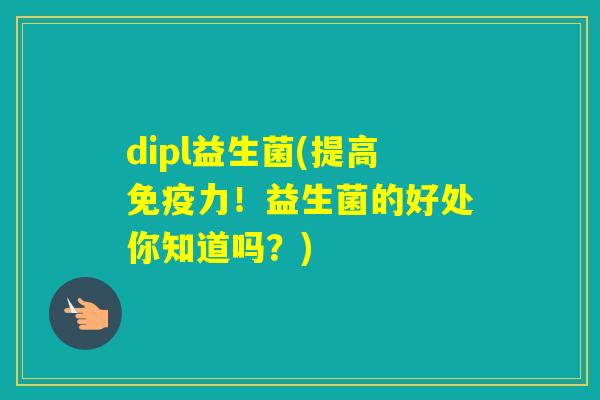 dipl益生菌(提高力！益生菌的好处你知道吗？)