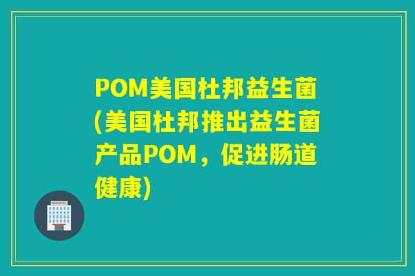 POM美国杜邦益生菌(美国杜邦推出益生菌产品POM,促进肠道健康) POM美国杜邦益生菌(美国杜邦推出益生菌产品POM,促进肠道健康)