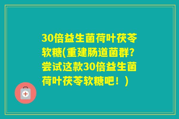 30倍益生菌荷叶茯苓软糖(重建肠道菌群？尝试这款30倍益生菌荷叶茯苓软糖吧！)
