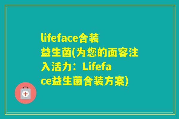 lifeface合装益生菌(为您的面容注入活力：Lifeface益生菌合装方案)