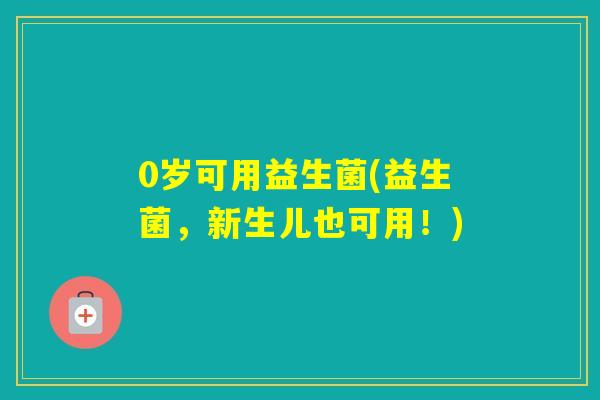 0岁可用益生菌(益生菌，新生儿也可用！)