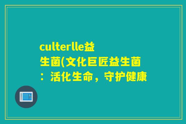 culterlle益生菌(文化巨匠益生菌：活化生命，守护健康