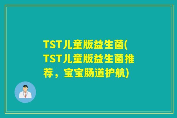 TST儿童版益生菌(TST儿童版益生菌推荐，宝宝肠道护航)