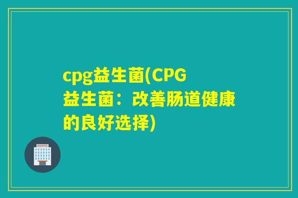 cpg益生菌(CPG益生菌：改善肠道健康的良好选择)
