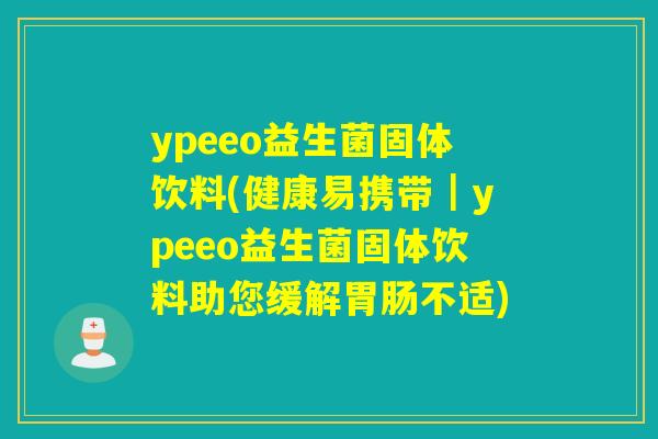 ypeeo益生菌固体饮料(健康易携带｜ypeeo益生菌固体饮料助您缓解不适)