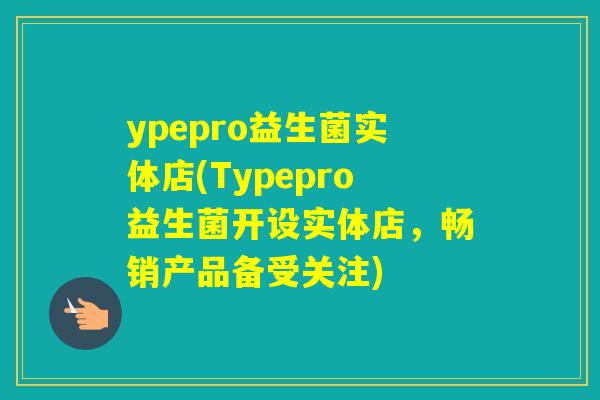 ypepro益生菌实体店(Typepro益生菌开设实体店，畅销产品备受关注)