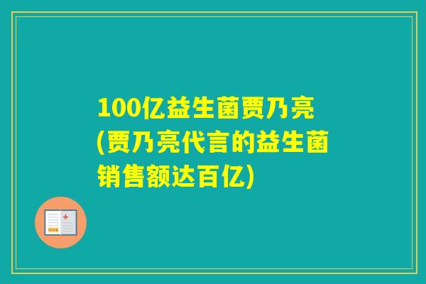 100亿益生菌贾乃亮(贾乃亮代言的益生菌销售额达百亿)