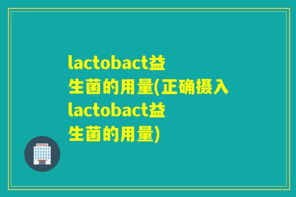lactobact益生菌的用量(正确摄入lactobact益生菌的用量)