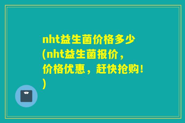 nht益生菌价格多少(nht益生菌报价,价格优惠,赶快抢购!) nht益生菌价格多少(nht益生菌报价,价格优惠,赶快抢购!)