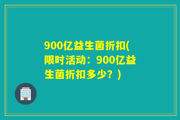 900亿益生菌折扣(限时活动：900亿益生菌折扣多少？)