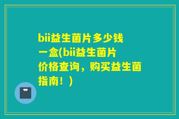 bii益生菌片多少钱一盒(bii益生菌片价格查询，购买益生菌指南！)