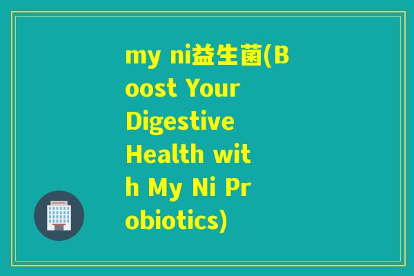my ni益生菌(Boost Your Digestive Health with My Ni Probiotics)