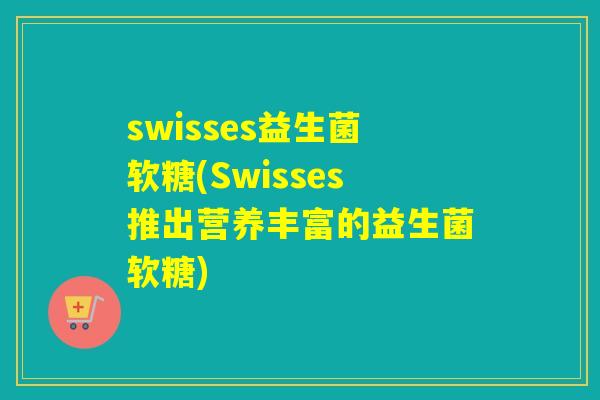 swisses益生菌软糖(Swisses推出营养丰富的益生菌软糖)