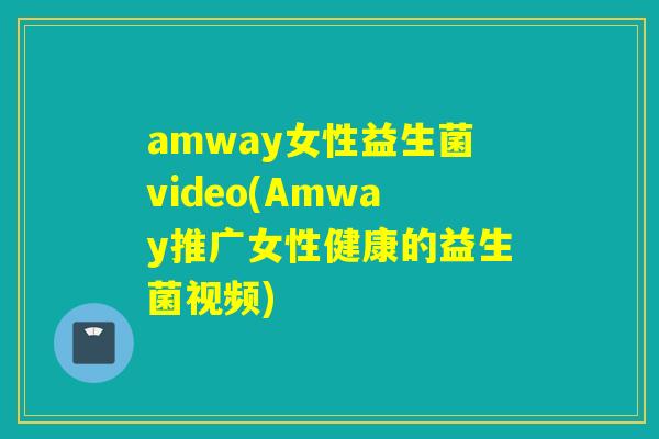 amway女性益生菌video(Amway推广女性健康的益生菌视频)