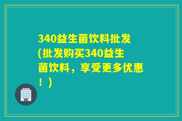 340益生菌饮料批发(批发购买340益生菌饮料，享受更多优惠！)