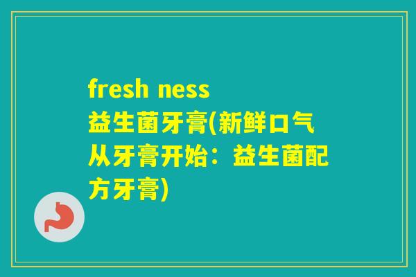 fresh ness益生菌牙膏(新鲜口气从牙膏开始：益生菌配方牙膏)