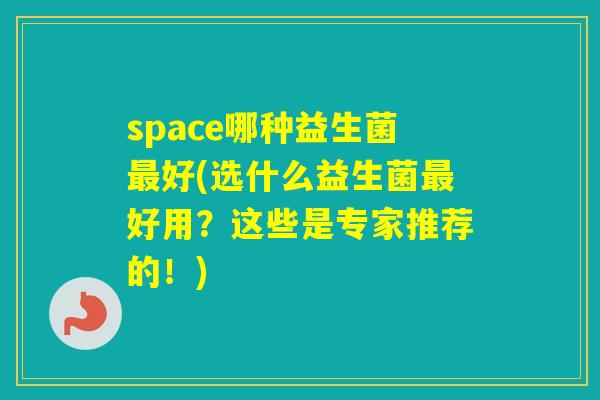 space哪种益生菌好(选什么益生菌好用？这些是专家推荐的！)