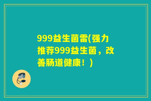 999益生菌雷(强力推荐999益生菌，改善肠道健康！)