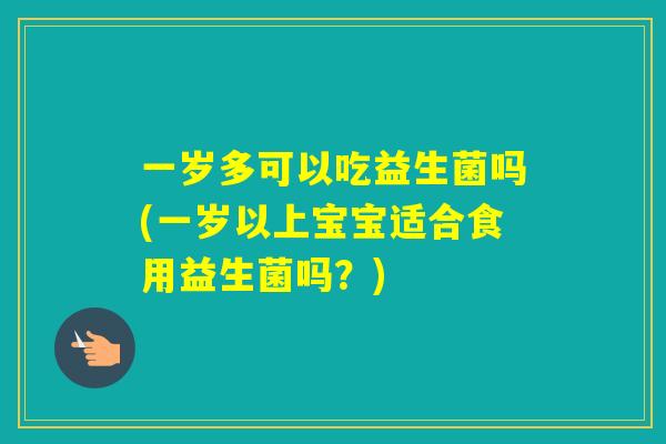 一岁多可以吃益生菌吗(一岁以上宝宝适合食用益生菌吗？)