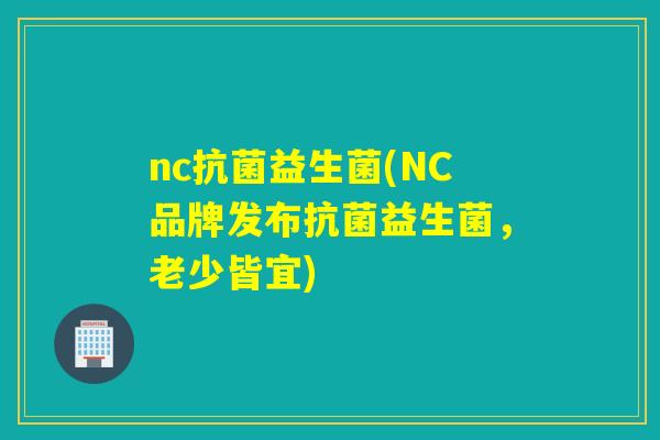 nc益生菌(NC品牌发布益生菌，老少皆宜)