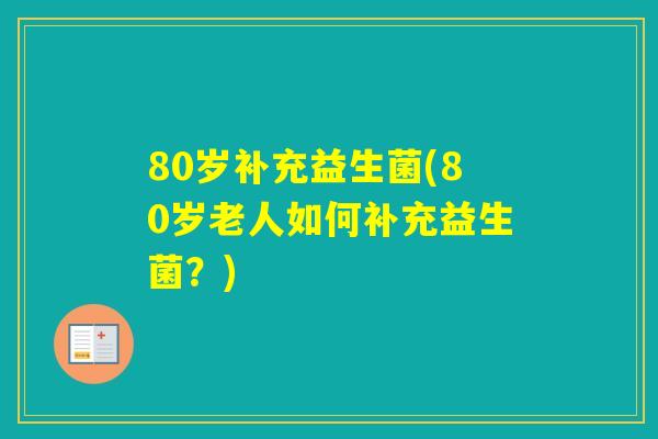 80岁补充益生菌(80岁老人如何补充益生菌？)