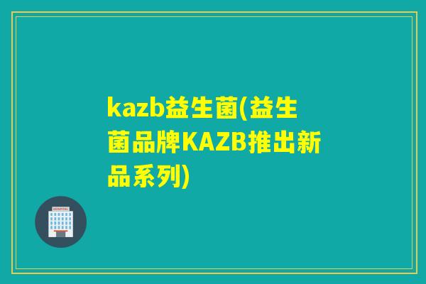 kazb益生菌(益生菌品牌KAZB推出新品系列)