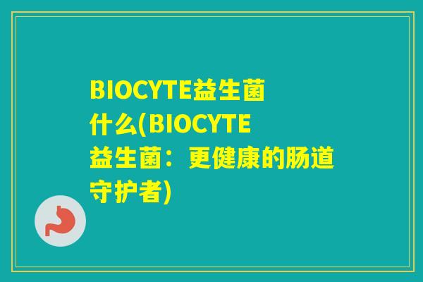 BIOCYTE益生菌什么(BIOCYTE益生菌：更健康的肠道守护者)