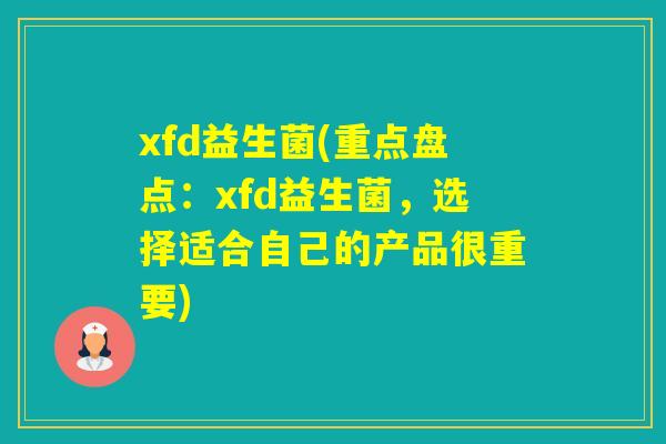 xfd益生菌(重点盘点：xfd益生菌，选择适合自己的产品很重要)