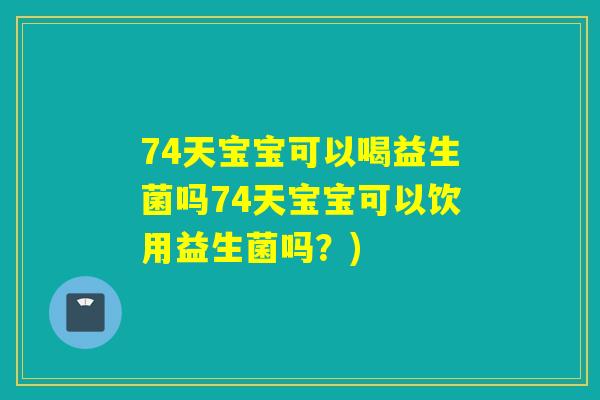 74天宝宝可以喝益生菌吗74天宝宝可以饮用益生菌吗？)
