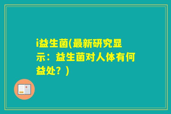 i益生菌(新研究显示：益生菌对人体有何益处？)