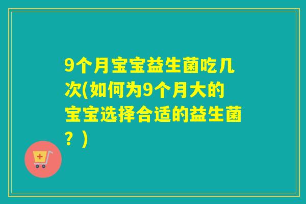 9个月宝宝益生菌吃几次(如何为9个月大的宝宝选择合适的益生菌？)