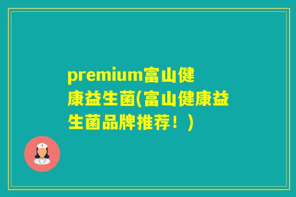 premium富山健康益生菌(富山健康益生菌品牌推荐！)