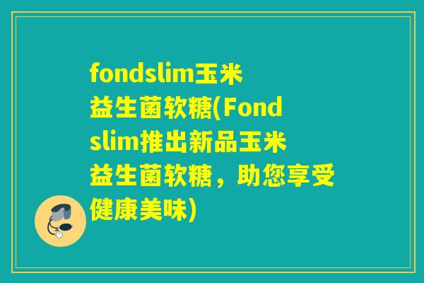 fondslim玉米益生菌软糖(Fondslim推出新品玉米益生菌软糖，助您享受健康美味)