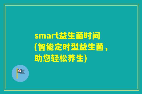 smart益生菌时间(智能定时型益生菌，助您轻松养生)