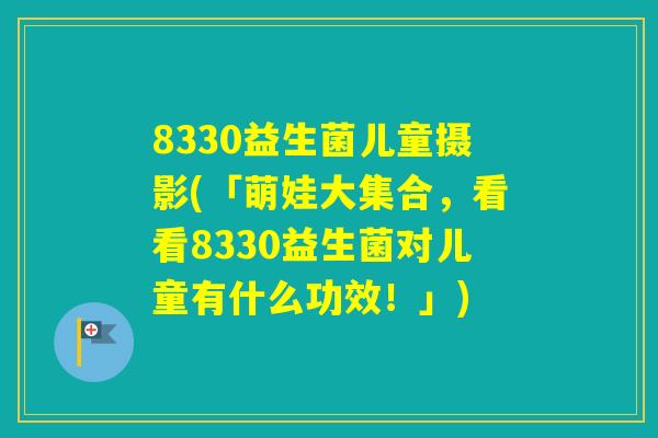 8330益生菌儿童摄影(「萌娃大集合，看看8330益生菌对儿童有什么功效！」)