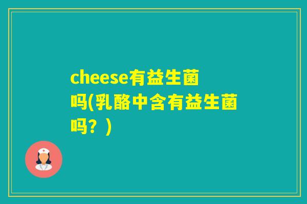 cheese有益生菌吗(乳酪中含有益生菌吗？)
