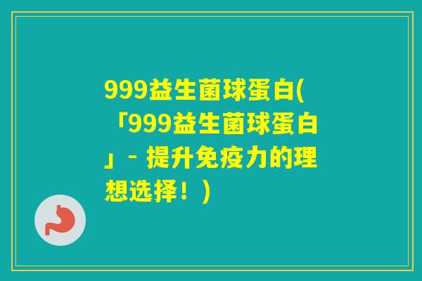 999益生菌球蛋白(「999益生菌球蛋白」- 提升力的理想选择！)