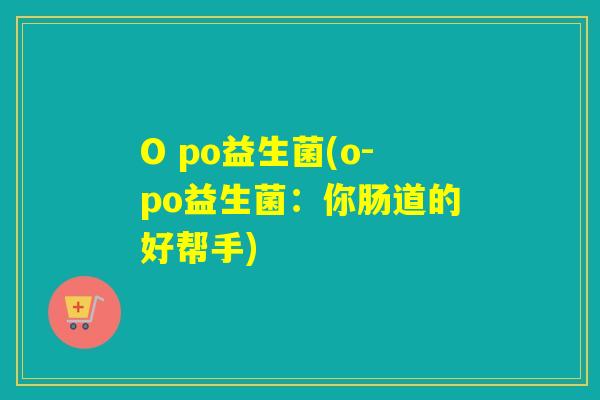 O po益生菌(o-po益生菌：你肠道的好帮手)