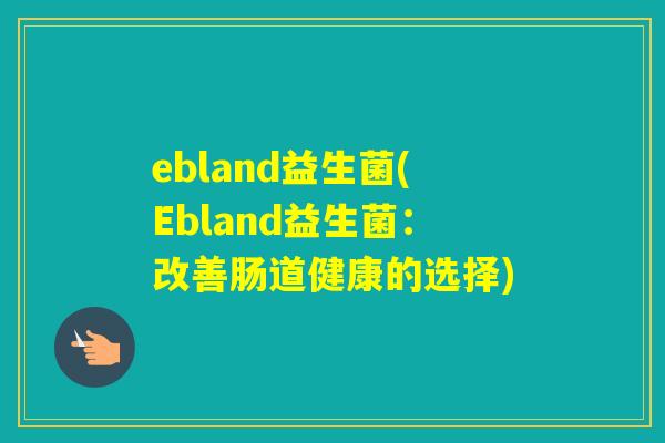 ebland益生菌(Ebland益生菌：改善肠道健康的选择)