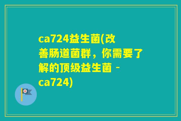 ca724益生菌(改善肠道菌群,你需要了解的益生菌 - ca724) ca724益生菌(改善肠道菌群,你需要了解的益生菌 - ca724)